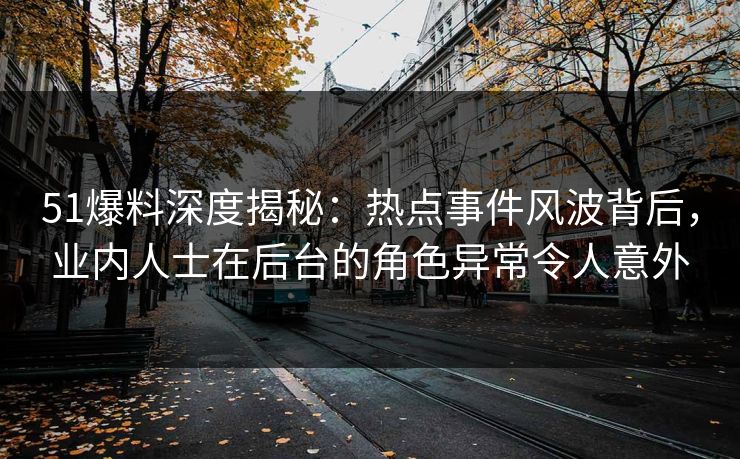 51爆料深度揭秘：热点事件风波背后，业内人士在后台的角色异常令人意外