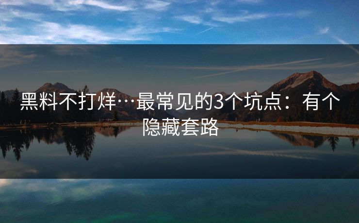 黑料不打烊…最常见的3个坑点:有个隐藏套路 黑料不打烊…最常见的3个坑点:有个隐藏套路