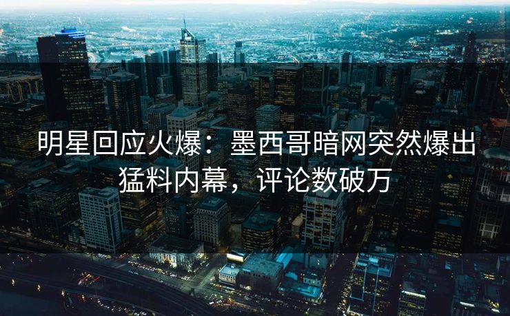 明星回应火爆：墨西哥暗网突然爆出猛料内幕，评论数破万