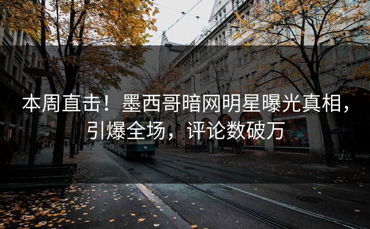 本周直击！墨西哥暗网明星曝光真相，引爆全场，评论数破万