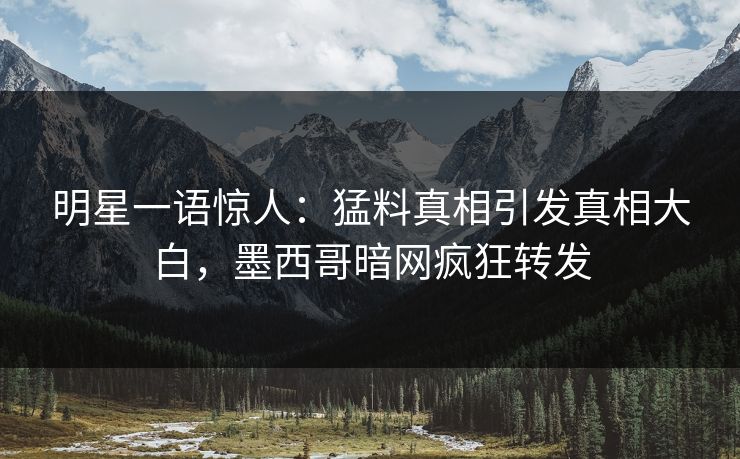明星一语惊人：猛料真相引发真相大白，墨西哥暗网疯狂转发