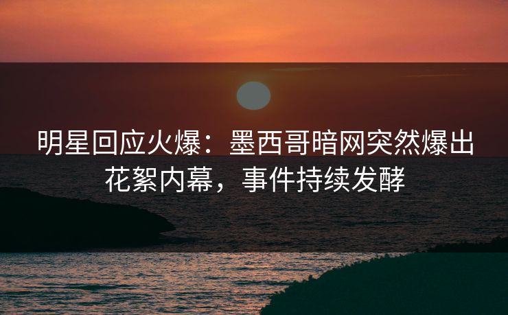明星回应火爆：墨西哥暗网突然爆出花絮内幕，事件持续发酵