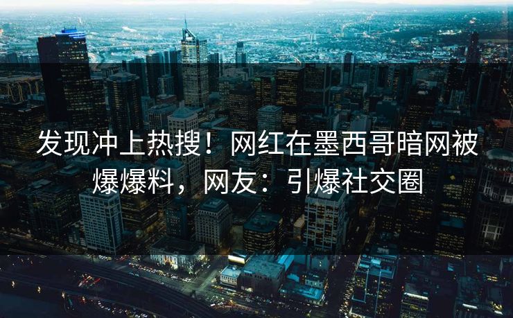 发现冲上热搜！网红在墨西哥暗网被爆爆料，网友：引爆社交圈