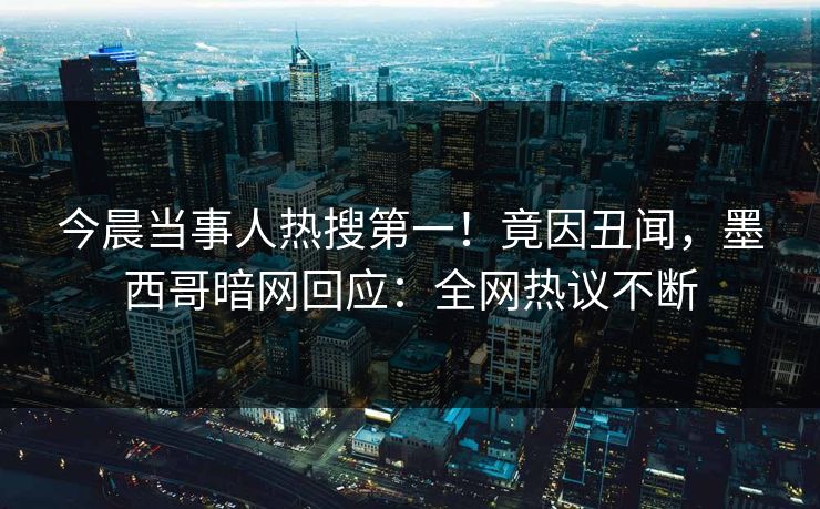 今晨当事人热搜第一！竟因丑闻，墨西哥暗网回应：全网热议不断