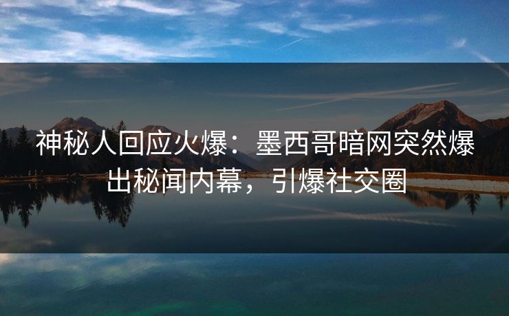 神秘人回应火爆：墨西哥暗网突然爆出秘闻内幕，引爆社交圈