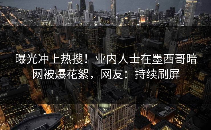 曝光冲上热搜！业内人士在墨西哥暗网被爆花絮，网友：持续刷屏