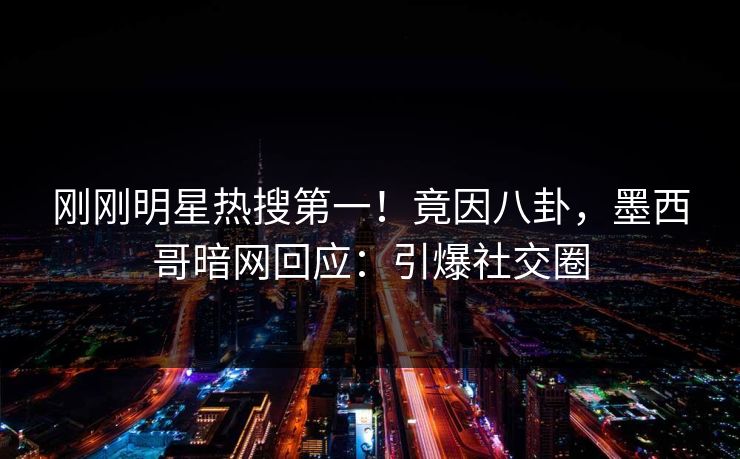 刚刚明星热搜第一！竟因八卦，墨西哥暗网回应：引爆社交圈