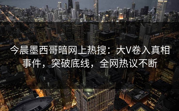 今晨墨西哥暗网上热搜：大V卷入真相事件，突破底线，全网热议不断
