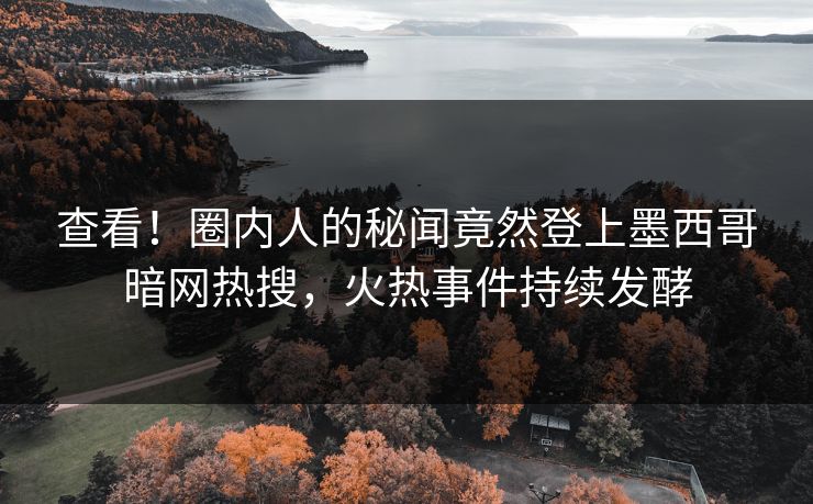 查看！圈内人的秘闻竟然登上墨西哥暗网热搜，火热事件持续发酵