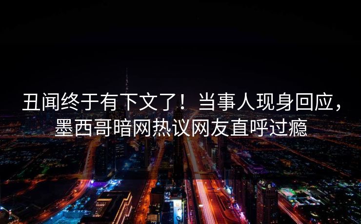 丑闻终于有下文了！当事人现身回应，墨西哥暗网热议网友直呼过瘾