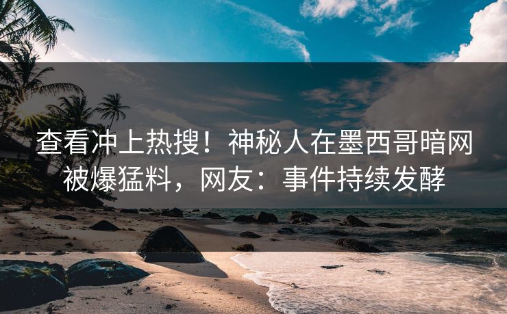 查看冲上热搜！神秘人在墨西哥暗网被爆猛料，网友：事件持续发酵
