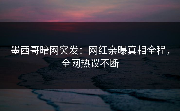 墨西哥暗网突发：网红亲曝真相全程，全网热议不断