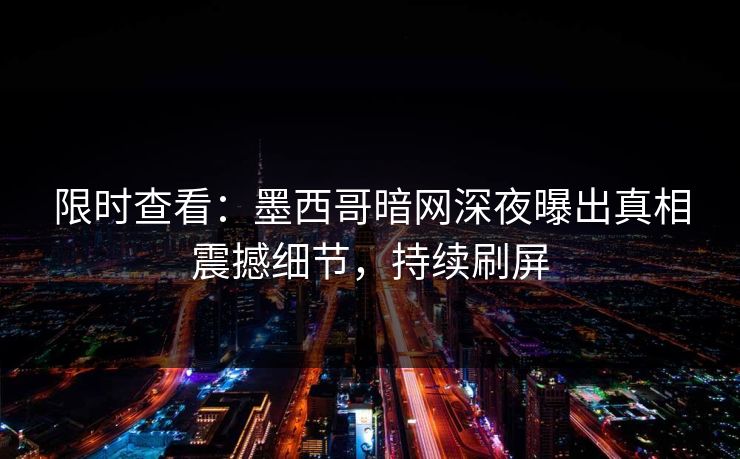 限时查看：墨西哥暗网深夜曝出真相震撼细节，持续刷屏