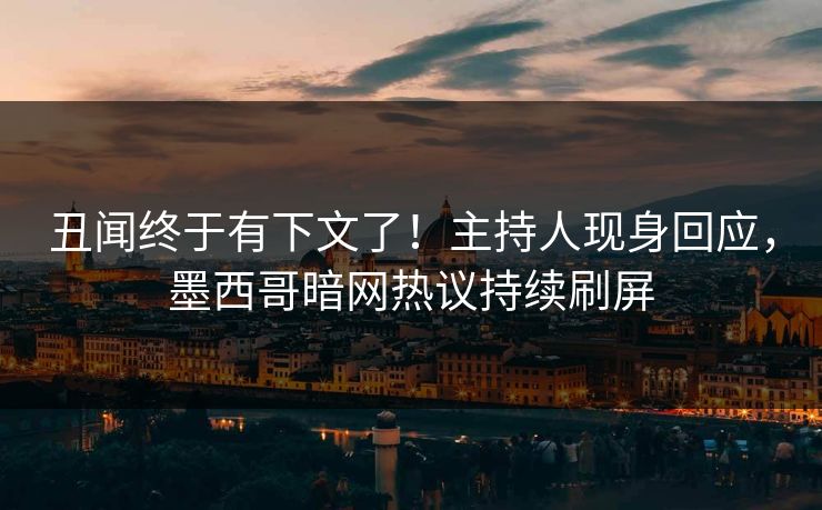 丑闻终于有下文了！主持人现身回应，墨西哥暗网热议持续刷屏