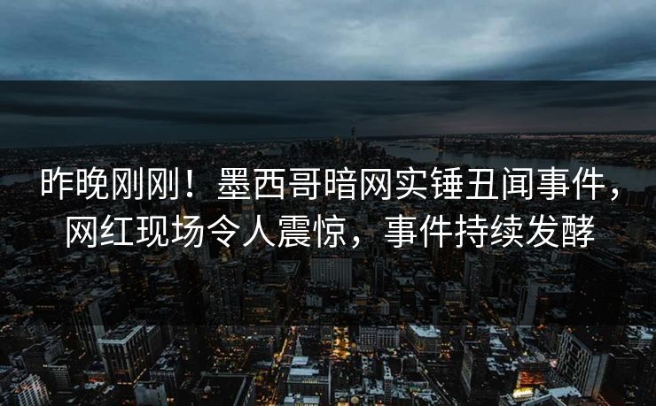 昨晚刚刚！墨西哥暗网实锤丑闻事件，网红现场令人震惊，事件持续发酵