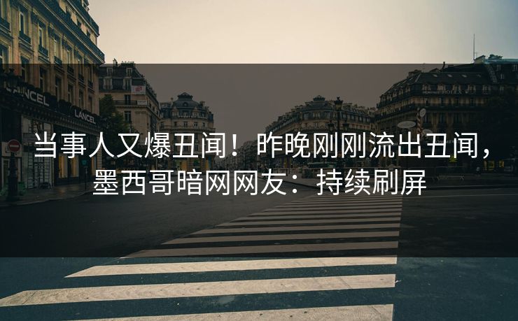 当事人又爆丑闻！昨晚刚刚流出丑闻，墨西哥暗网网友：持续刷屏