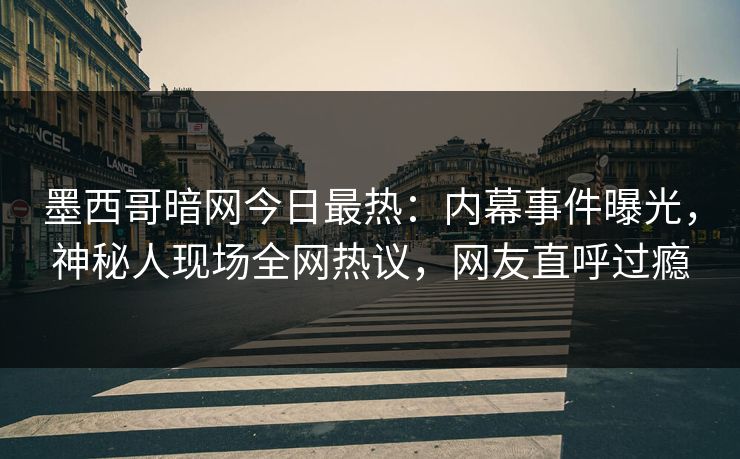 墨西哥暗网今日最热：内幕事件曝光，神秘人现场全网热议，网友直呼过瘾