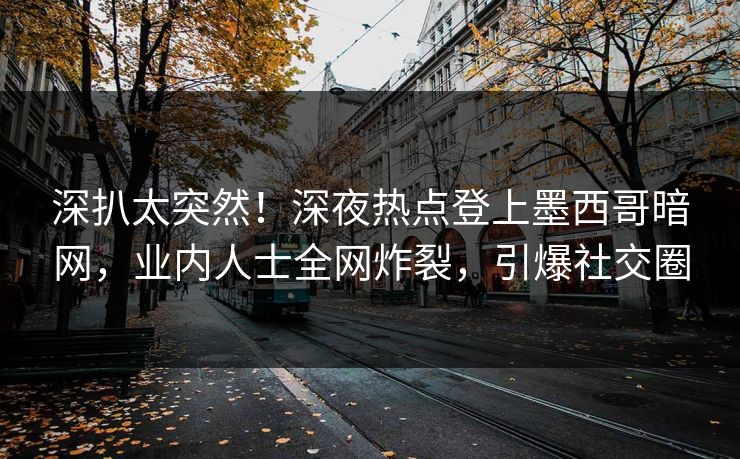 深扒太突然！深夜热点登上墨西哥暗网，业内人士全网炸裂，引爆社交圈
