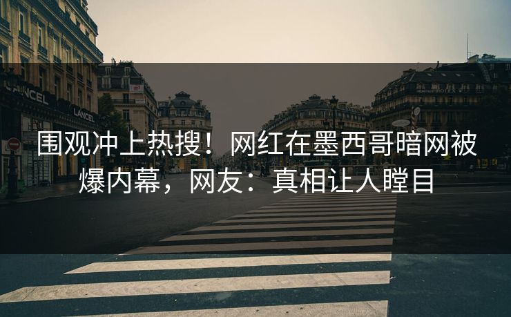 围观冲上热搜！网红在墨西哥暗网被爆内幕，网友：真相让人瞠目