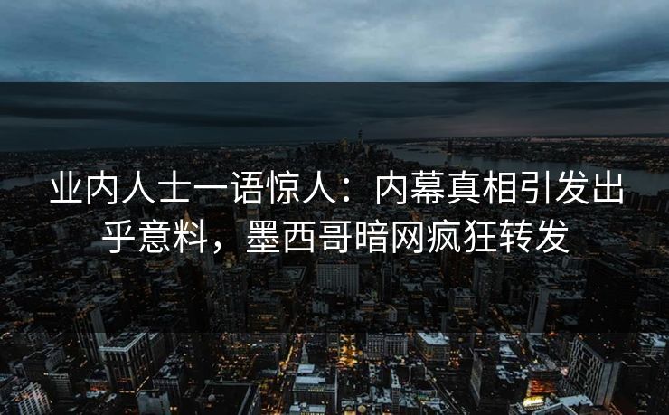 业内人士一语惊人：内幕真相引发出乎意料，墨西哥暗网疯狂转发