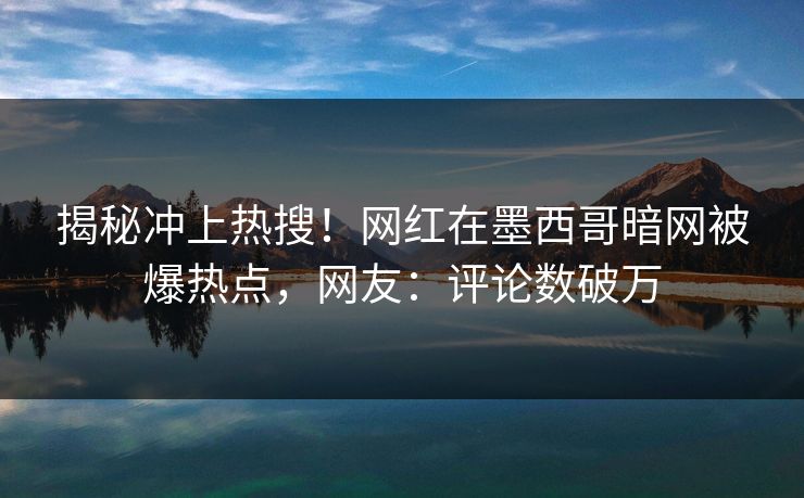 揭秘冲上热搜！网红在墨西哥暗网被爆热点，网友：评论数破万