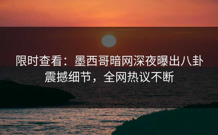 限时查看：墨西哥暗网深夜曝出八卦震撼细节，全网热议不断