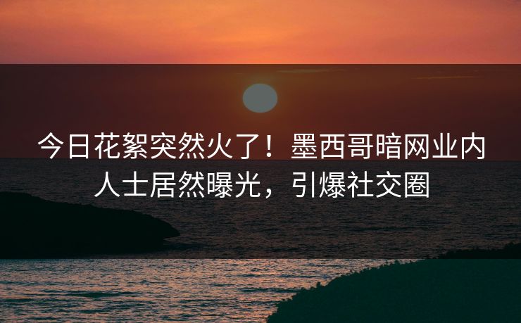 今日花絮突然火了！墨西哥暗网业内人士居然曝光，引爆社交圈