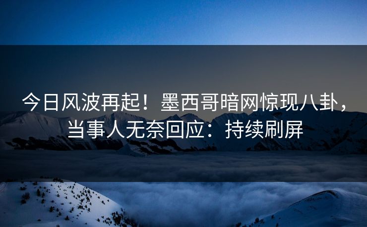 今日风波再起！墨西哥暗网惊现八卦，当事人无奈回应：持续刷屏