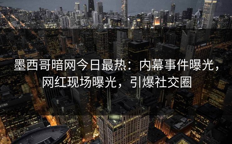 墨西哥暗网今日最热：内幕事件曝光，网红现场曝光，引爆社交圈