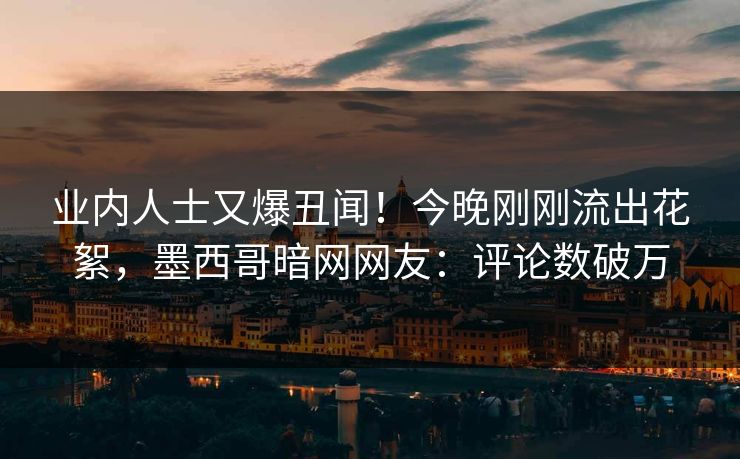 业内人士又爆丑闻！今晚刚刚流出花絮，墨西哥暗网网友：评论数破万
