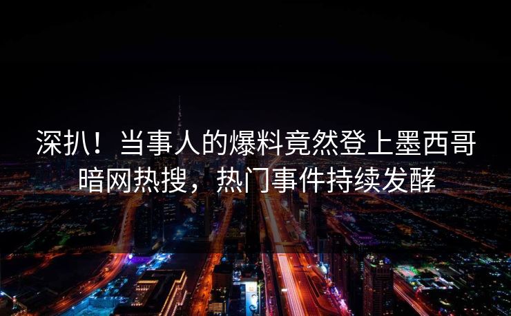 深扒！当事人的爆料竟然登上墨西哥暗网热搜，热门事件持续发酵