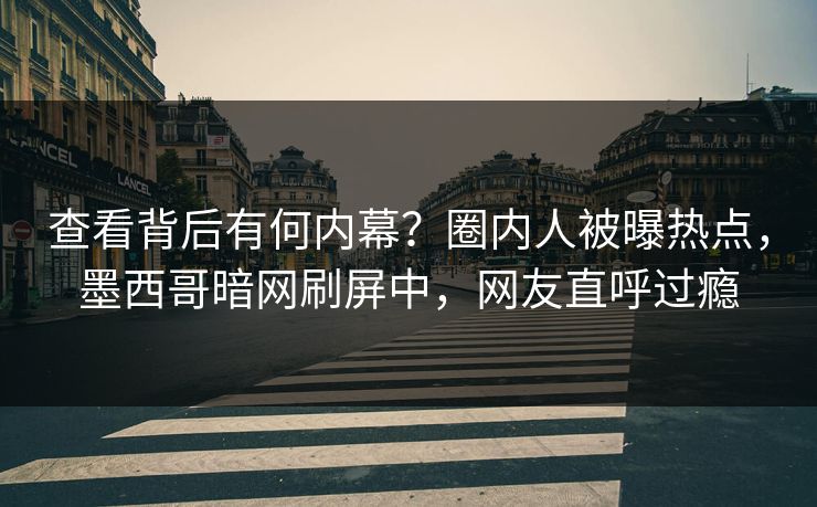 查看背后有何内幕？圈内人被曝热点，墨西哥暗网刷屏中，网友直呼过瘾