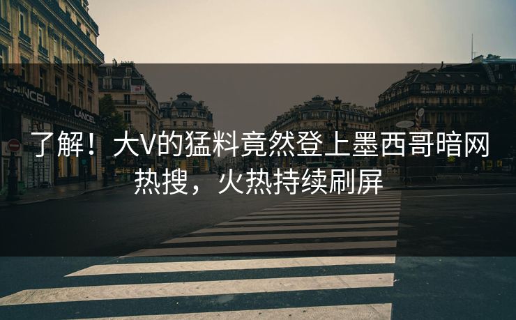 了解！大V的猛料竟然登上墨西哥暗网热搜，火热持续刷屏