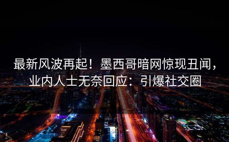 最新风波再起！墨西哥暗网惊现丑闻，业内人士无奈回应：引爆社交圈