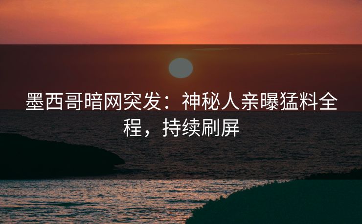 墨西哥暗网突发：神秘人亲曝猛料全程，持续刷屏