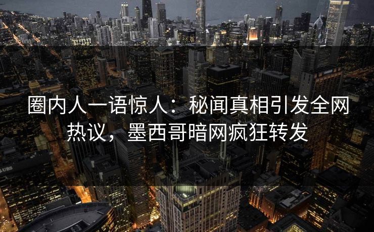 圈内人一语惊人：秘闻真相引发全网热议，墨西哥暗网疯狂转发