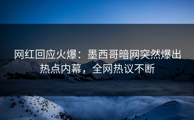 网红回应火爆：墨西哥暗网突然爆出热点内幕，全网热议不断