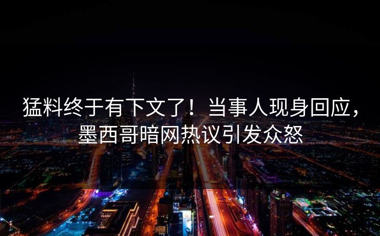猛料终于有下文了！当事人现身回应，墨西哥暗网热议引发众怒