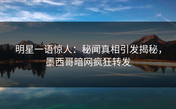明星一语惊人：秘闻真相引发揭秘，墨西哥暗网疯狂转发