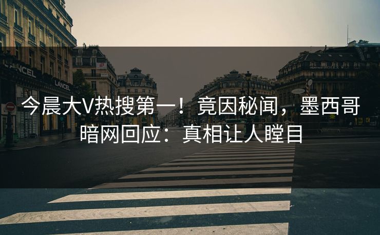 今晨大V热搜第一！竟因秘闻，墨西哥暗网回应：真相让人瞠目