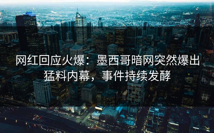 网红回应火爆：墨西哥暗网突然爆出猛料内幕，事件持续发酵