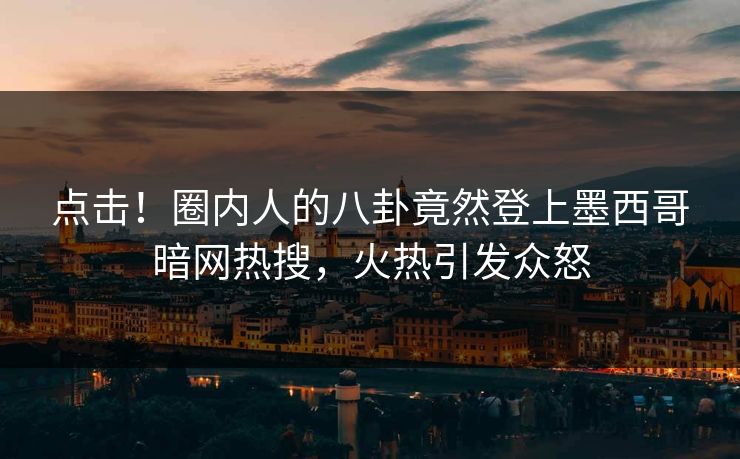 点击！圈内人的八卦竟然登上墨西哥暗网热搜，火热引发众怒