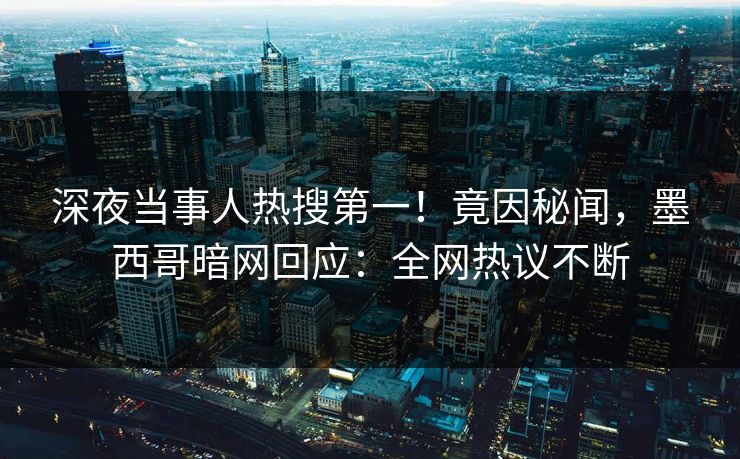 深夜当事人热搜第一！竟因秘闻，墨西哥暗网回应：全网热议不断