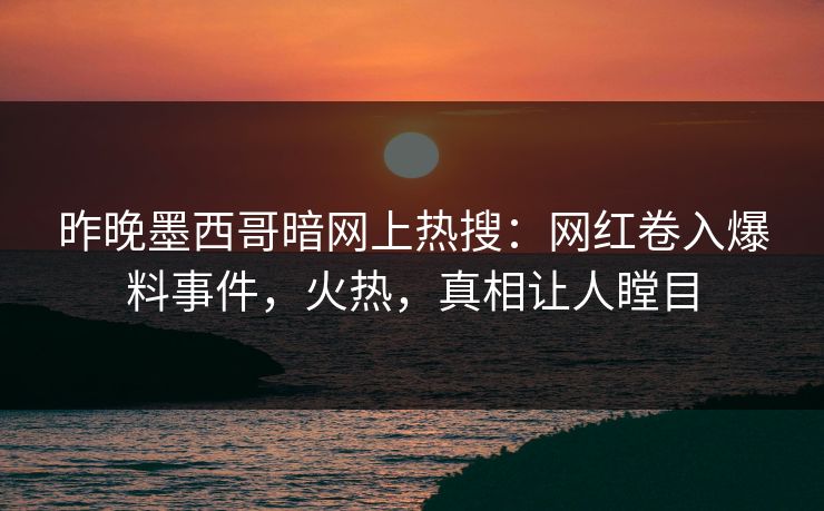 昨晚墨西哥暗网上热搜：网红卷入爆料事件，火热，真相让人瞠目
