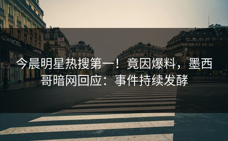 今晨明星热搜第一！竟因爆料，墨西哥暗网回应：事件持续发酵