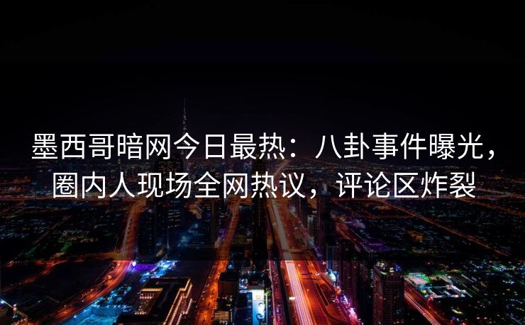 墨西哥暗网今日最热：八卦事件曝光，圈内人现场全网热议，评论区炸裂
