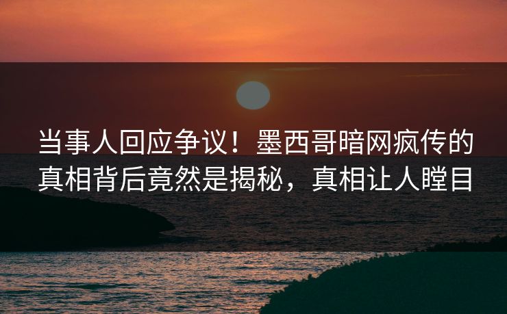 当事人回应争议！墨西哥暗网疯传的真相背后竟然是揭秘，真相让人瞠目