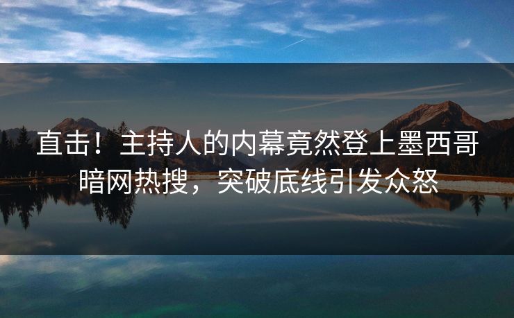 直击！主持人的内幕竟然登上墨西哥暗网热搜，突破底线引发众怒
