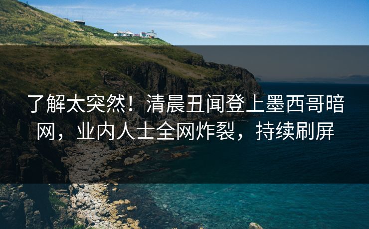 了解太突然！清晨丑闻登上墨西哥暗网，业内人士全网炸裂，持续刷屏