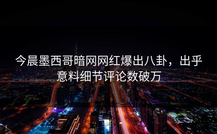 今晨墨西哥暗网网红爆出八卦，出乎意料细节评论数破万